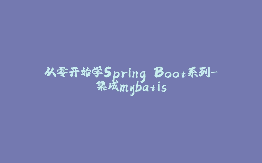 从零开始学Spring Boot系列-集成mybatis - 拾光赋-拾光赋