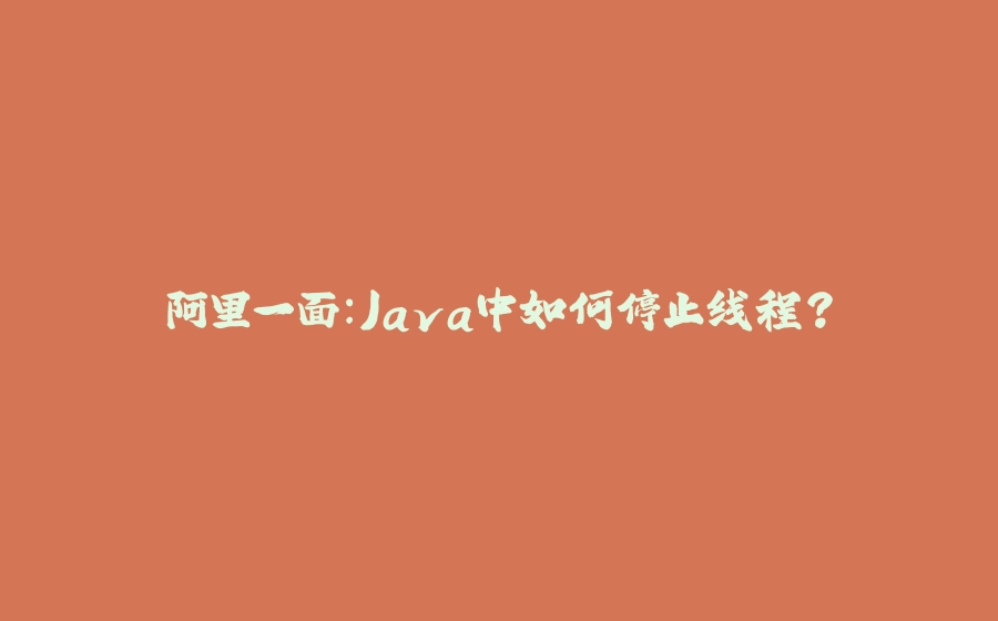 阿里一面：Java中如何停止线程？ - 拾光赋-拾光赋
