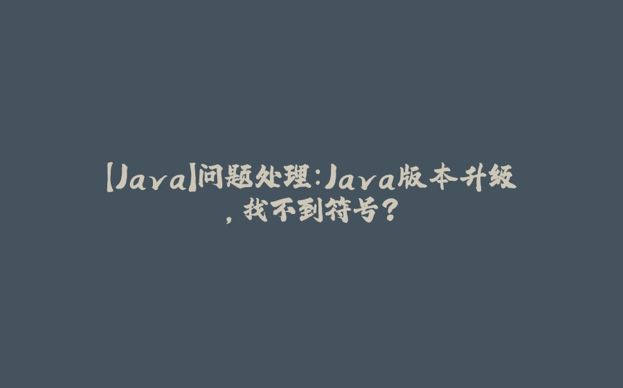 【Java】问题处理：Java版本升级，找不到符号？ - 拾光赋-拾光赋