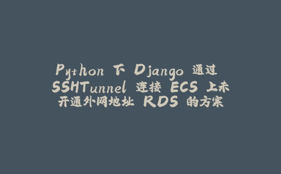 Python 下 Django 通过 SSHTunnel 连接 ECS 上未开通外网地址 RDS 的方案 - 拾光赋-拾光赋