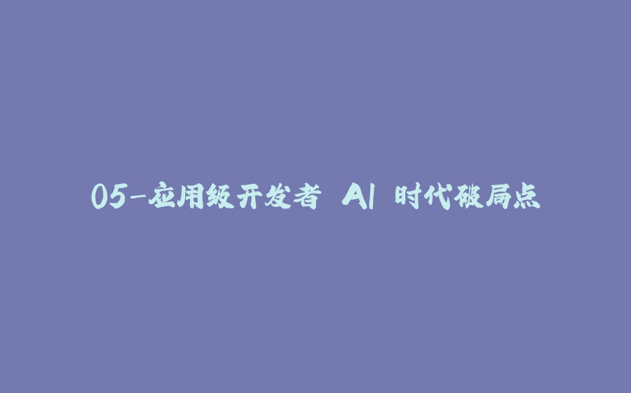 05-应用级开发者 AI 时代破局点 - 拾光赋-拾光赋