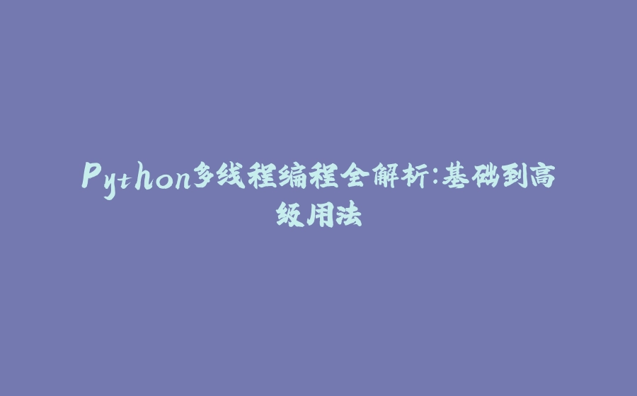 Python多线程编程全解析：基础到高级用法 - 拾光赋-拾光赋