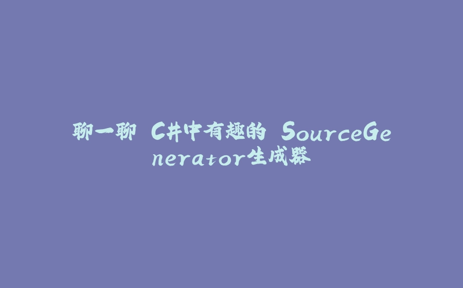 聊一聊 C#中有趣的 SourceGenerator生成器 - 拾光赋-拾光赋