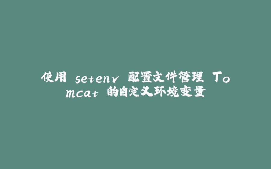 使用 setenv 配置文件管理 Tomcat 的自定义环境变量 - 拾光赋-拾光赋