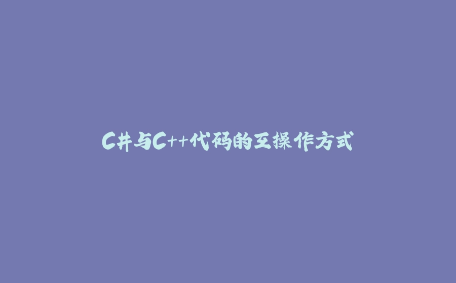C#与C++代码的互操作方式 - 拾光赋-拾光赋
