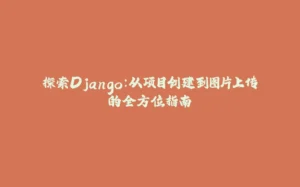 探索Django:从项目创建到图片上传的全方位指南-拾光赋