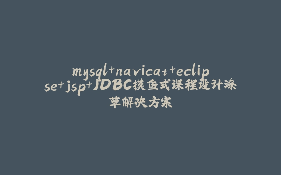 mysql+navicat+eclipse+jsp+JDBC摸鱼式课程设计潦草解决方案 - 拾光赋-拾光赋
