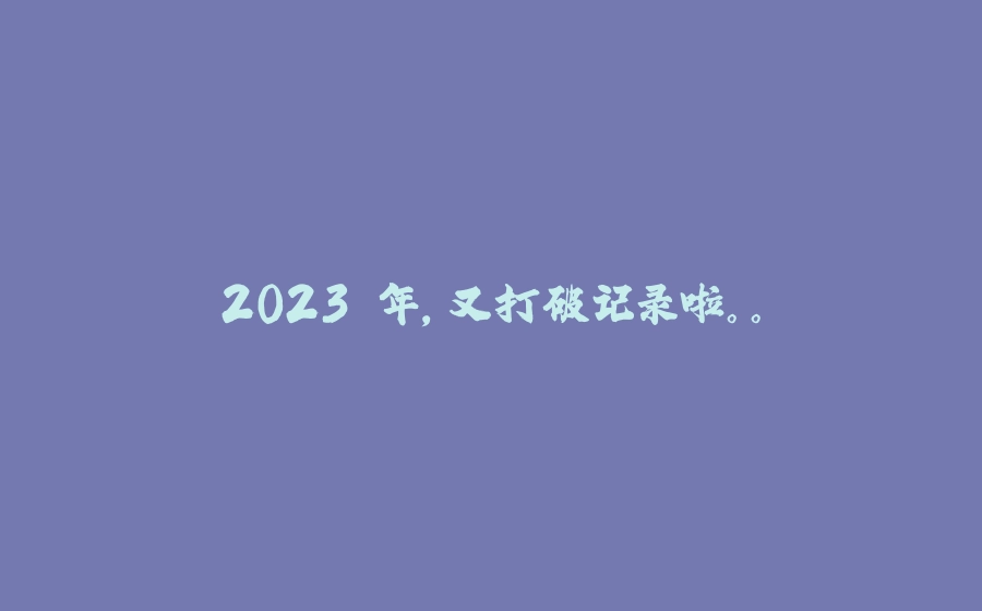 2023 年，又打破记录啦。。 - 拾光赋-拾光赋