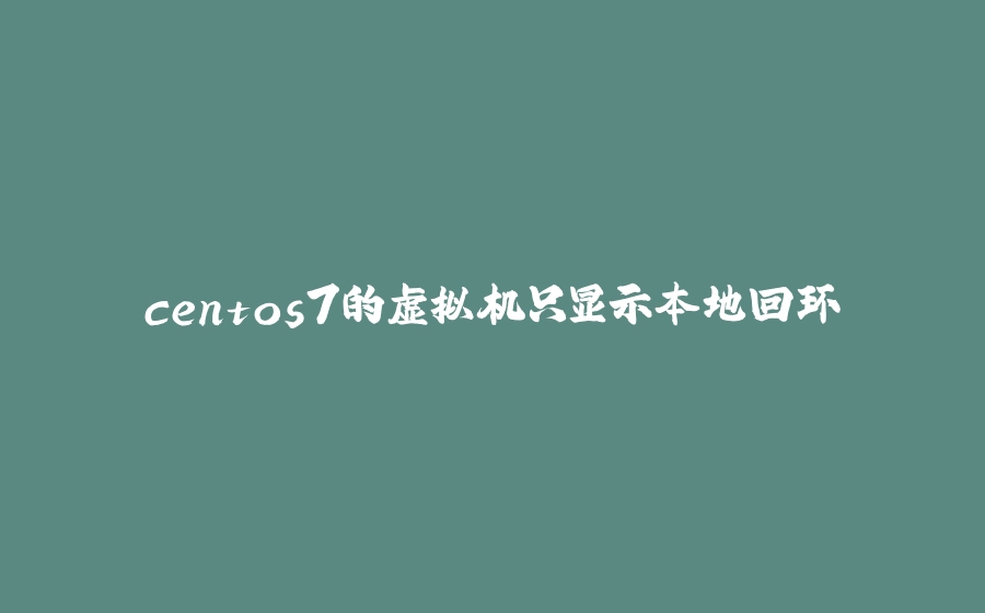 centos7的虚拟机只显示本地回环 - 拾光赋-拾光赋