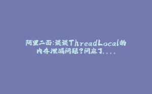 阿里二面:谈谈ThreadLocal的内存泄漏问题?问麻了。。。。-拾光赋