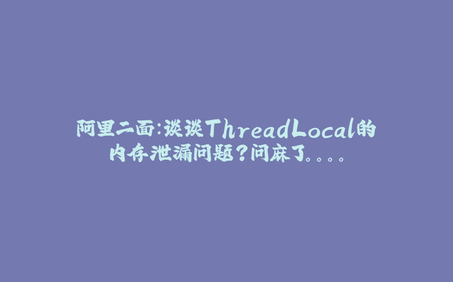 阿里二面：谈谈ThreadLocal的内存泄漏问题？问麻了。。。。 - 拾光赋-拾光赋