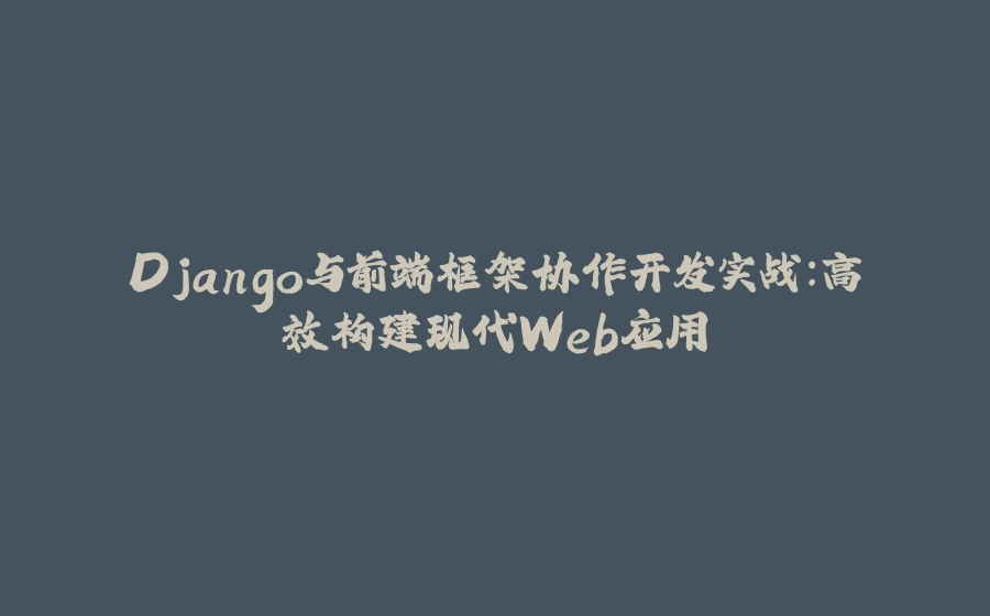 Django与前端框架协作开发实战：高效构建现代Web应用 - 拾光赋-拾光赋