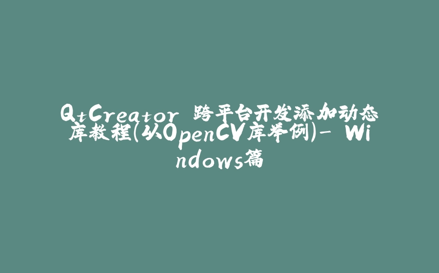 QtCreator 跨平台开发添加动态库教程（以OpenCV库举例）- Windows篇 - 拾光赋-拾光赋