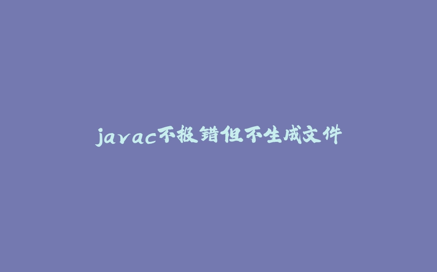 javac不报错但不生成文件 - 拾光赋-拾光赋