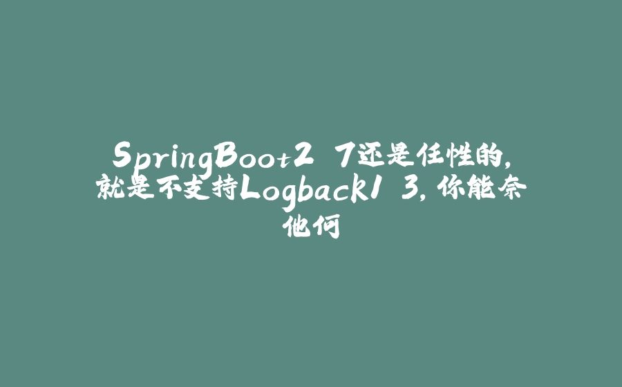 SpringBoot2.7还是任性的，就是不支持Logback1.3，你能奈他何 - 拾光赋-拾光赋