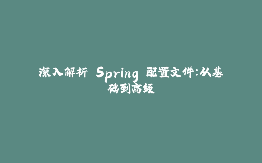 深入解析 Spring 配置文件：从基础到高级 - 拾光赋-拾光赋