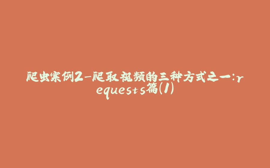 爬虫案例2-爬取视频的三种方式之一：requests篇(1) - 拾光赋-拾光赋