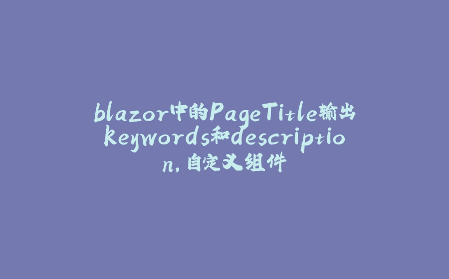 blazor中的PageTitle输出keywords和description，自定义组件 - 拾光赋-拾光赋