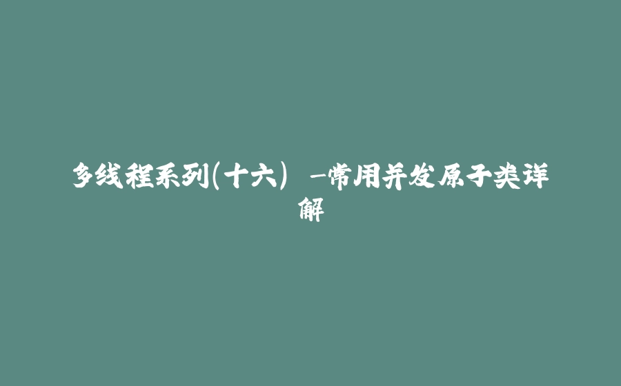 多线程系列(十六) -常用并发原子类详解 - 拾光赋-拾光赋