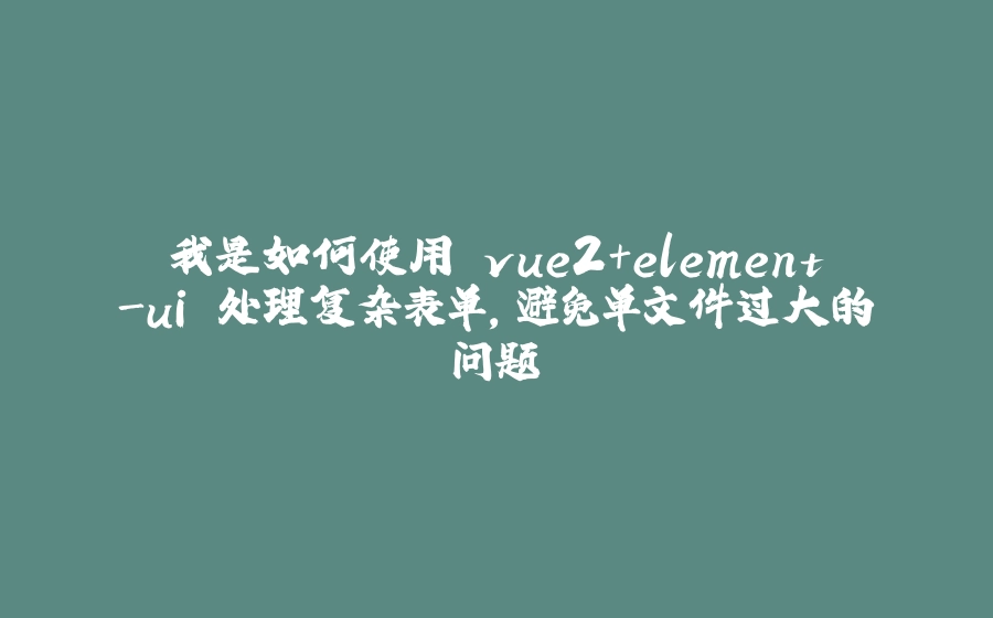 我是如何使用 vue2+element-ui 处理复杂表单，避免单文件过大的问题 - 拾光赋-拾光赋