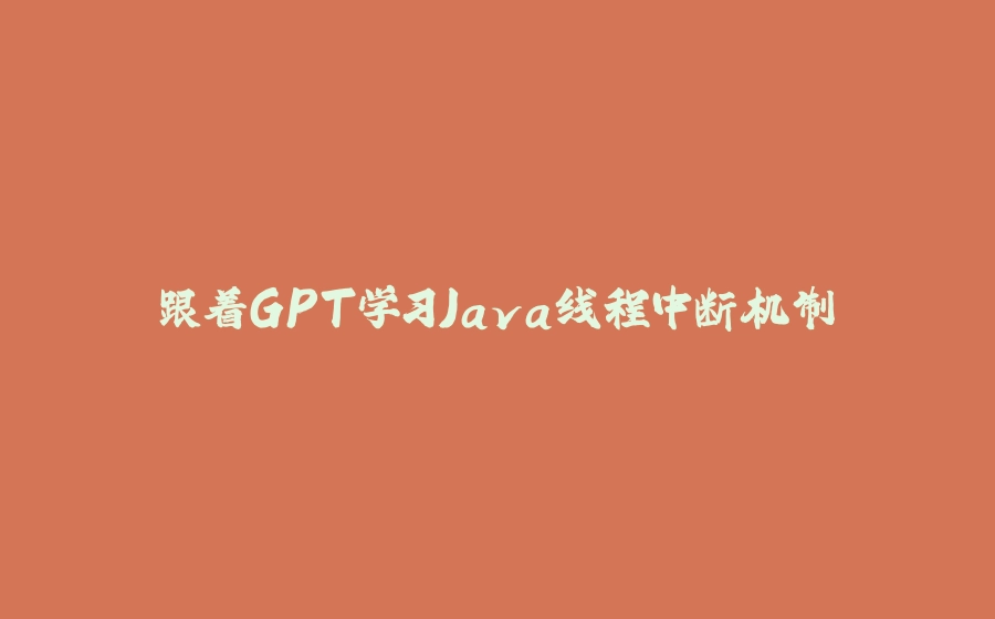 跟着GPT学习Java线程中断机制 - 拾光赋-拾光赋