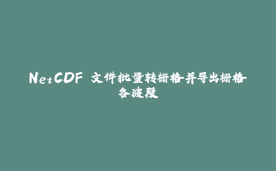 NetCDF 文件批量转栅格并导出栅格各波段 - 拾光赋-拾光赋