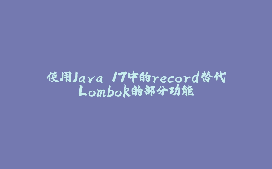 使用Java 17中的record替代Lombok的部分功能 - 拾光赋-拾光赋