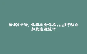 给我5分钟，保证教会你在vue3中动态加载远程组件-拾光赋