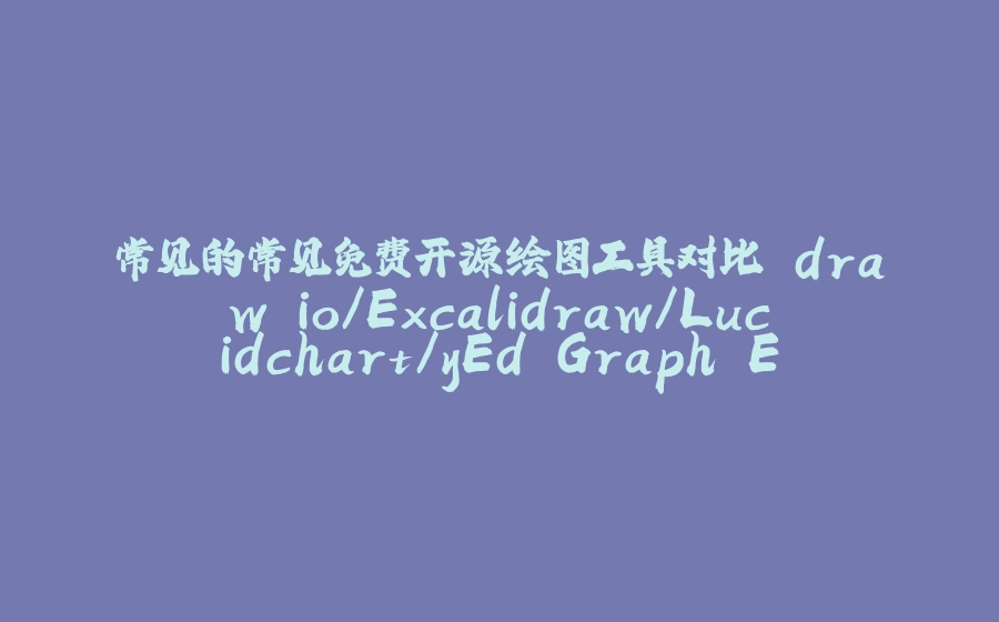 常见的常见免费开源绘图工具对比 draw.io/Excalidraw/Lucidchart/yEd Graph Editor/Dia/ - 拾光赋-拾光赋
