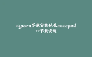 typora下载安装以及notepad++下载安装-拾光赋