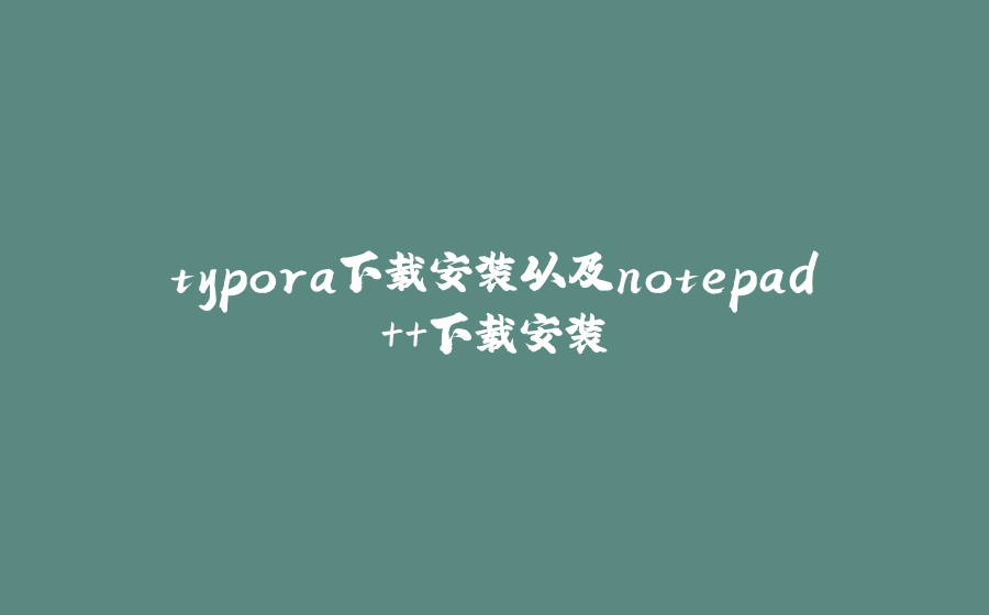 typora下载安装以及notepad++下载安装 - 拾光赋-拾光赋