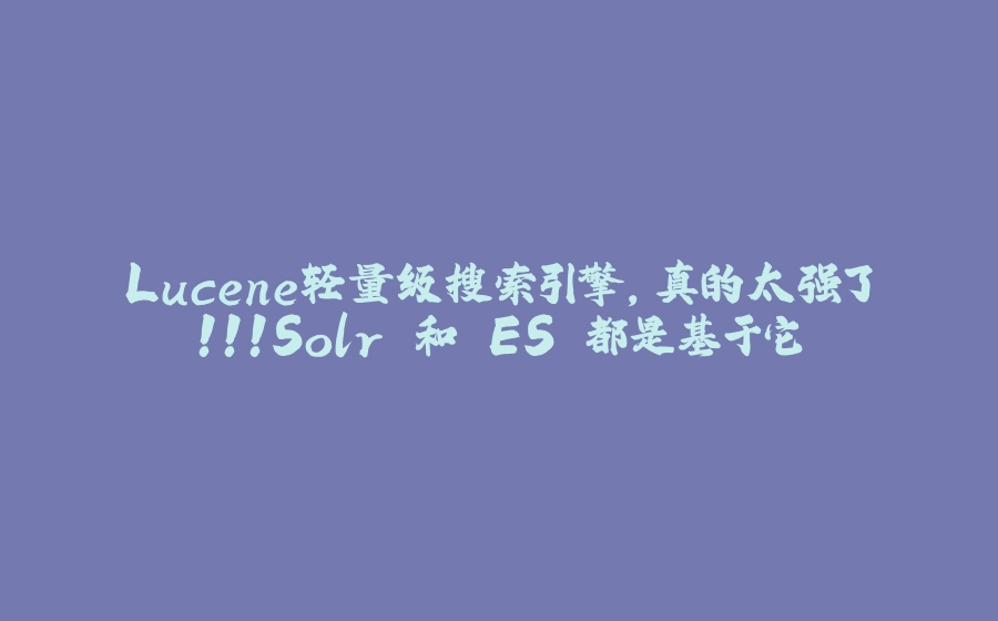 Lucene轻量级搜索引擎,真的太强了!!!Solr 和 ES 都是基于它 - 拾光赋-拾光赋