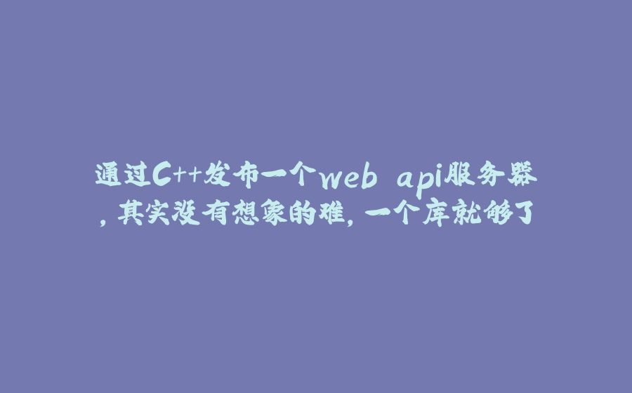 通过C++发布一个web api服务器,其实没有想象的难,一个库就够了 - 拾光赋-拾光赋
