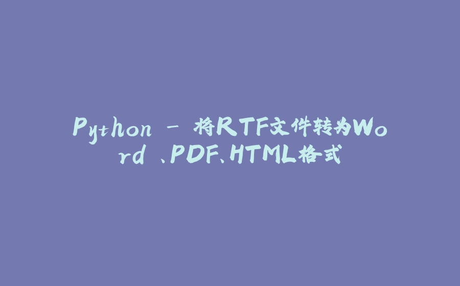 Python - 将RTF文件转为Word 、PDF、HTML格式 - 拾光赋-拾光赋