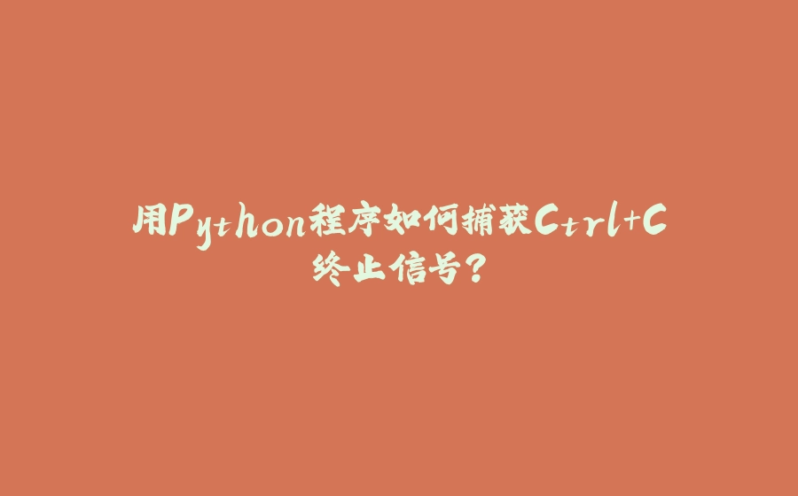 用Python程序如何捕获Ctrl+C终止信号？ - 拾光赋-拾光赋