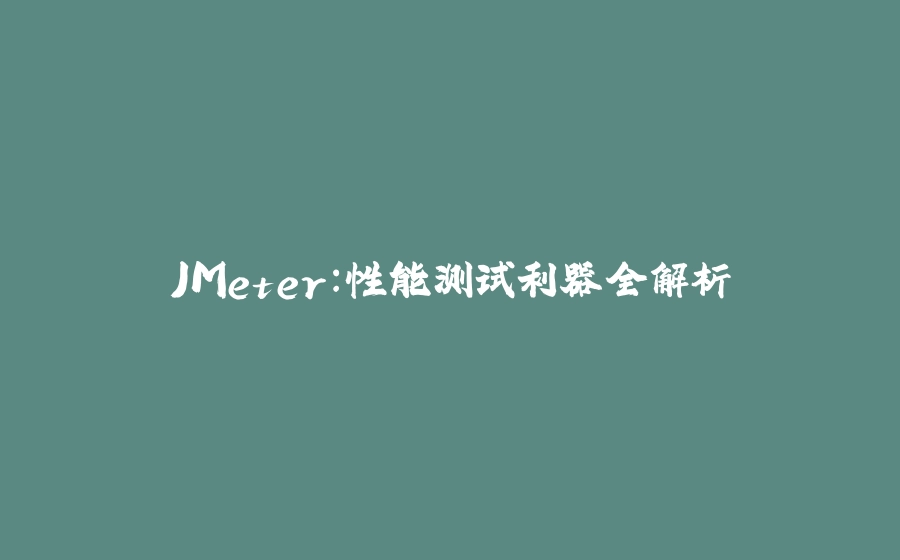 JMeter：性能测试利器全解析 - 拾光赋-拾光赋