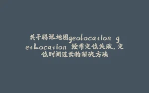 关于腾讯地图geolocation.getLocation 经常定位失败，定位时间过长的解决方法-拾光赋