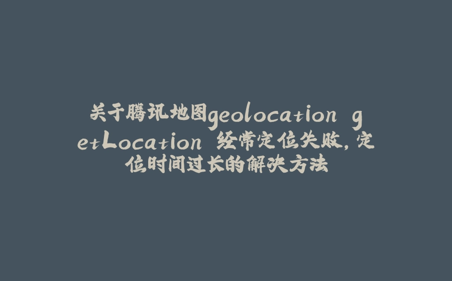 关于腾讯地图geolocation.getLocation 经常定位失败，定位时间过长的解决方法 - 拾光赋-拾光赋