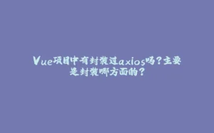 Vue项目中有封装过axios吗？主要是封装哪方面的？-拾光赋