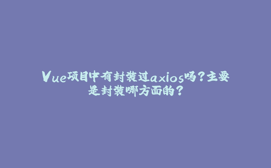 Vue项目中有封装过axios吗？主要是封装哪方面的？ - 拾光赋-拾光赋