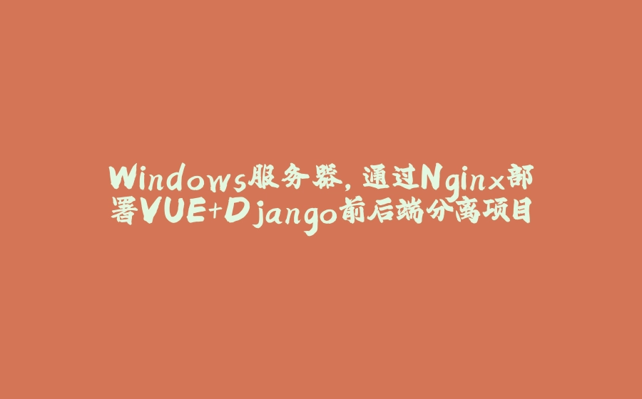Windows服务器，通过Nginx部署VUE+Django前后端分离项目 - 拾光赋-拾光赋