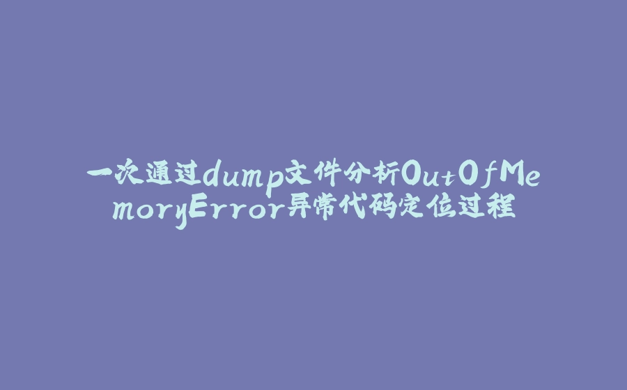 一次通过dump文件分析OutOfMemoryError异常代码定位过程 - 拾光赋-拾光赋
