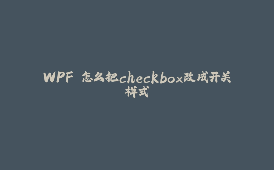 WPF 怎么把checkbox改成开关样式 - 拾光赋-拾光赋
