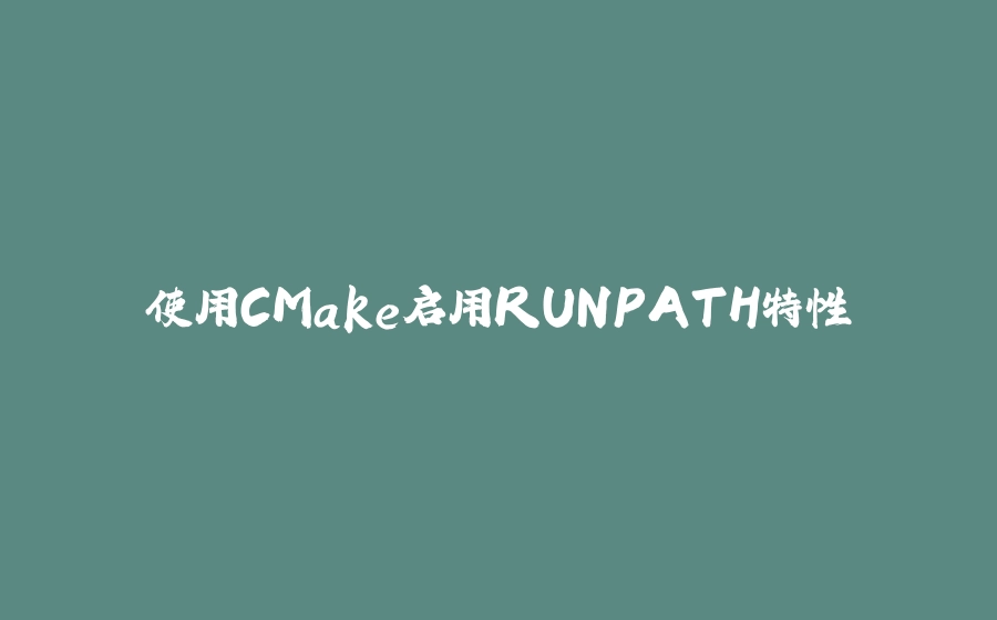 使用CMake启用RUNPATH特性 - 拾光赋-拾光赋