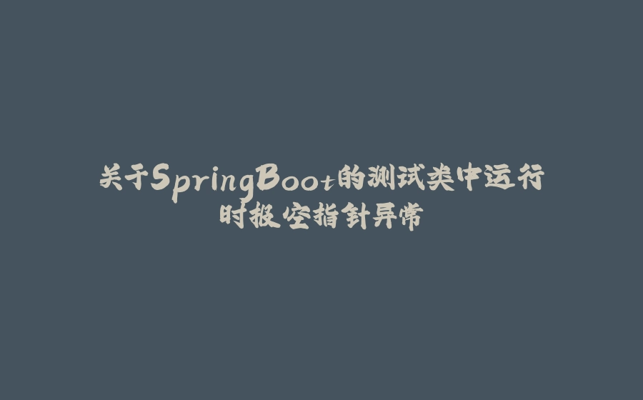 关于SpringBoot的测试类中运行时报空指针异常 - 拾光赋-拾光赋
