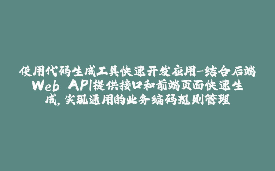 使用代码生成工具快速开发应用-结合后端Web API提供接口和前端页面快速生成，实现通用的业务编码规则管理 - 拾光赋-拾光赋
