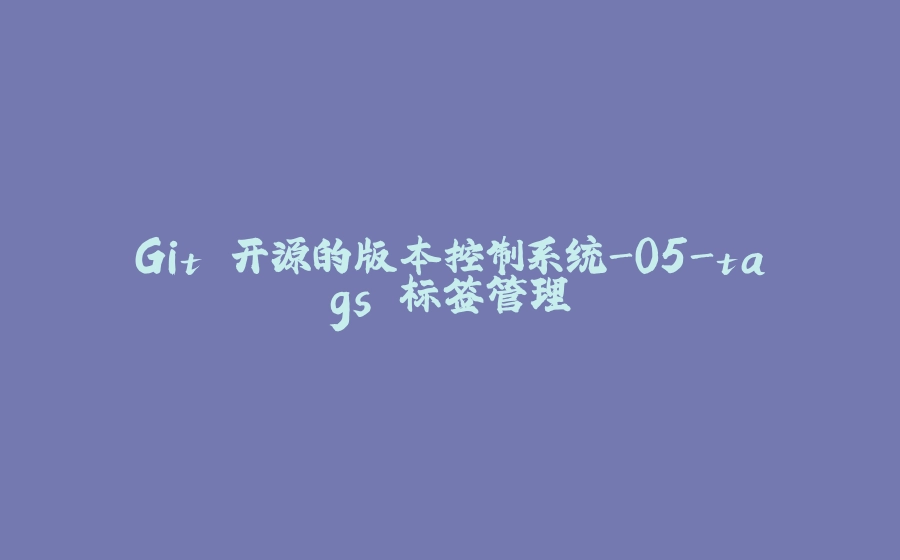 Git 开源的版本控制系统-05-tags 标签管理 - 拾光赋-拾光赋