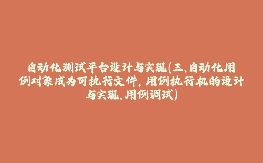 自动化测试平台设计与实现（三、自动化用例对象成为可执行文件，用例执行机的设计与实现、用例调试） - 拾光赋-拾光赋