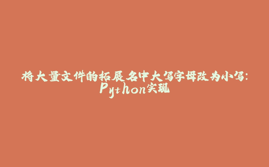 将大量文件的拓展名中大写字母改为小写：Python实现 - 拾光赋-拾光赋