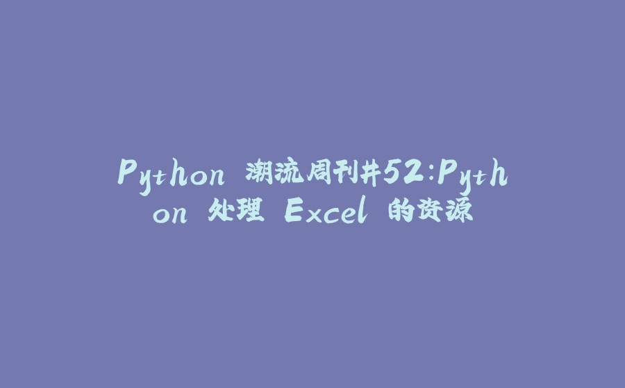 Python 潮流周刊#52：Python 处理 Excel 的资源 - 拾光赋-拾光赋